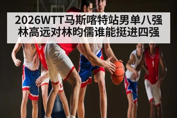 2026WTT马斯喀特站男单八强林高远对林昀儒谁能挺进四强