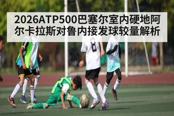 2026ATP500巴塞尔室内硬地阿尔卡拉斯对鲁内接发球较量解析
